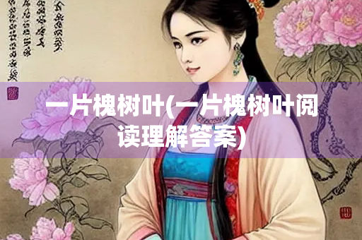 一片槐树叶(一片槐树叶阅读理解答案)