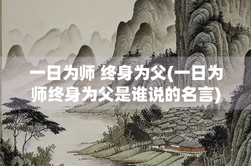 一日为师 终身为父(一日为师终身为父是谁说的名言)