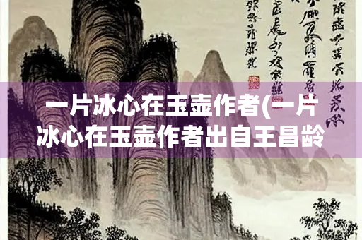 一片冰心在玉壶作者(一片冰心在玉壶作者出自王昌龄的)
