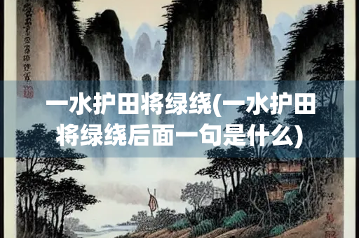 一水护田将绿绕(一水护田将绿绕后面一句是什么)
