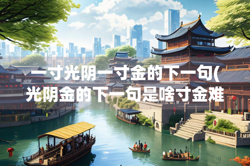 一寸光阴一寸金的下一句(光阴金的下一句是啥寸金难)