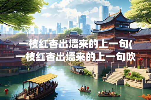 一枝红杏出墙来的上一句(一枝红杏出墙来的上一句吹面不寒杨柳风是什么)