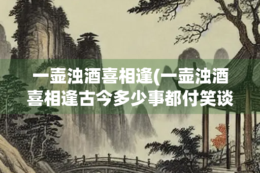 一壶浊酒喜相逢(一壶浊酒喜相逢古今多少事都付笑谈中是哪一名著的开篇)