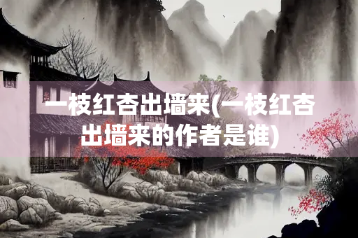 一枝红杏出墙来(一枝红杏出墙来的作者是谁)
