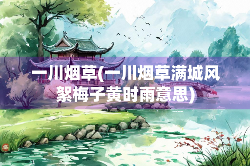 一川烟草(一川烟草满城风絮梅子黄时雨意思)