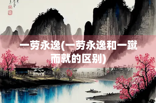 一劳永逸(一劳永逸和一蹴而就的区别)