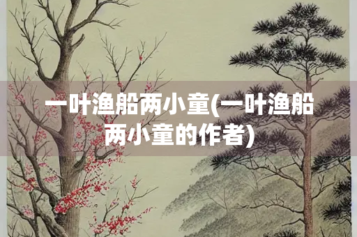 一叶渔船两小童(一叶渔船两小童的作者)