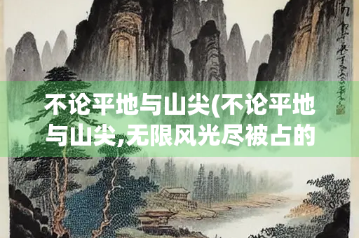 不论平地与山尖(不论平地与山尖,无限风光尽被占的意思)