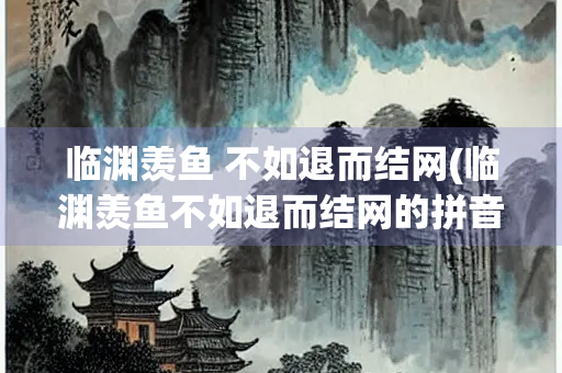 临渊羡鱼 不如退而结网(临渊羡鱼不如退而结网的拼音)