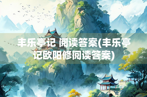 丰乐亭记 阅读答案(丰乐亭记欧阳修阅读答案)