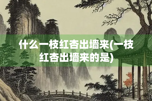 什么一枝红杏出墙来(一枝红杏出墙来的是)
