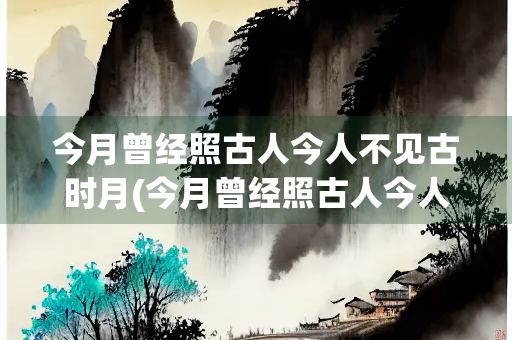 今月曾经照古人今人不见古时月(今月曾经照古人今人不见古时月书法)