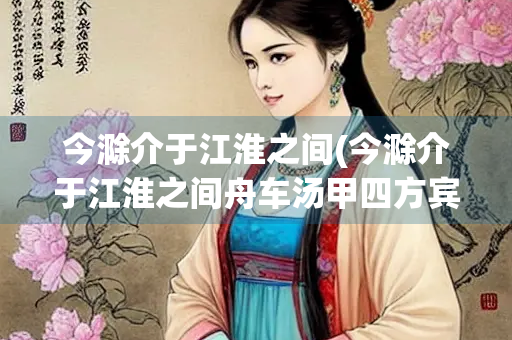 今滁介于江淮之间(今滁介于江淮之间舟车汤甲四方宾客之所不至文言文翻译)
