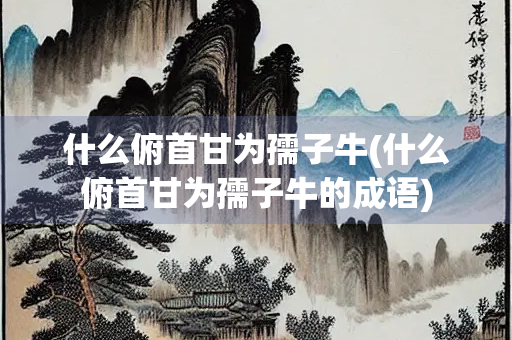 什么俯首甘为孺子牛(什么俯首甘为孺子牛的成语)