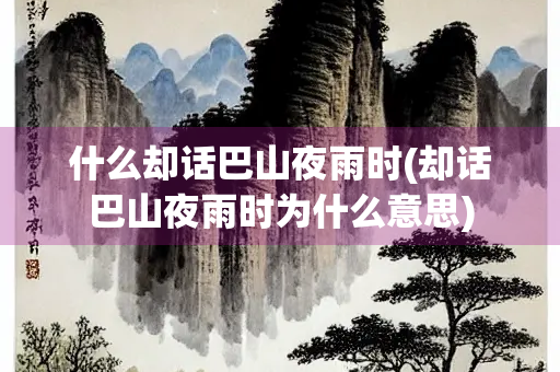什么却话巴山夜雨时(却话巴山夜雨时为什么意思)