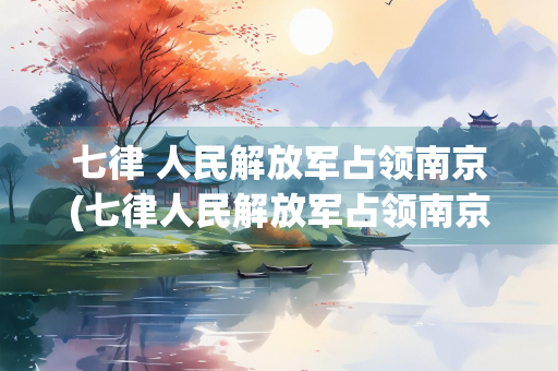 七律 人民解放军占领南京(七律人民解放军占领南京书法作品欣赏)