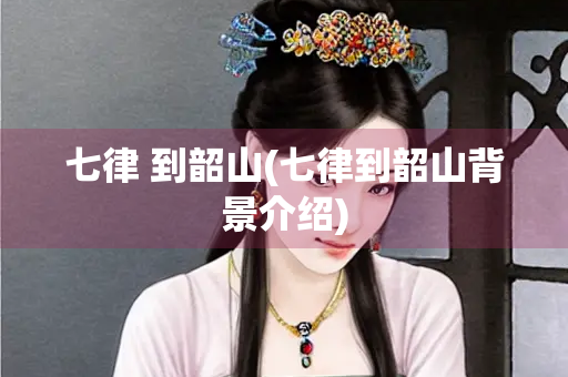 七律 到韶山(七律到韶山背景介绍)