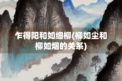 乍得阳和如细柳(柳如尘和柳如烟的关系)
