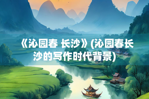 《沁园春 长沙》(沁园春长沙的写作时代背景)