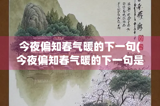 今夜偏知春气暖的下一句(今夜偏知春气暖的下一句是什么作者是谁)
