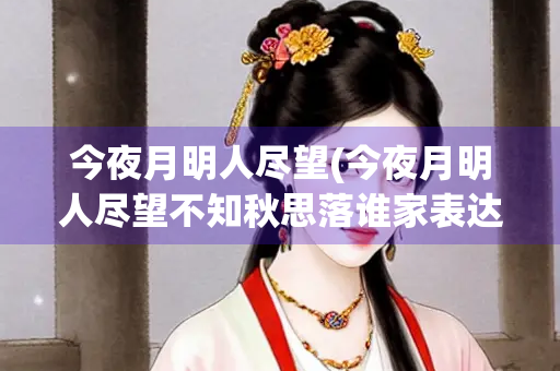 今夜月明人尽望(今夜月明人尽望不知秋思落谁家表达的情感)
