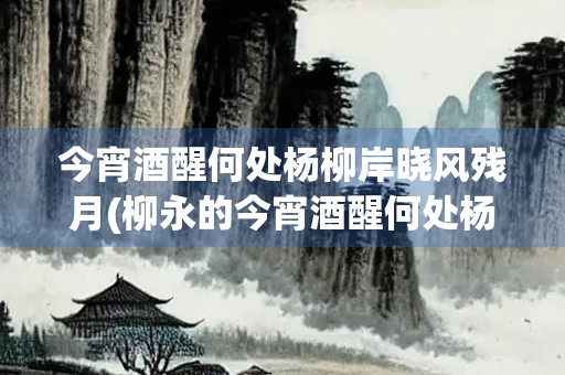 今宵酒醒何处杨柳岸晓风残月(柳永的今宵酒醒何处杨柳岸晓风残月)