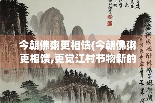 今朝佛粥更相馈(今朝佛粥更相馈,更觉江村节物新的意思)