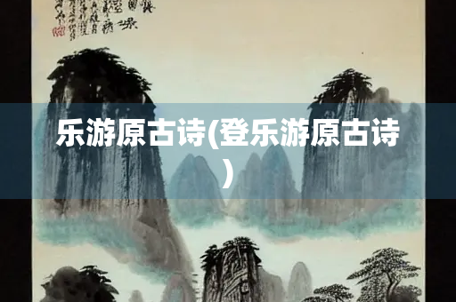 乐游原古诗(登乐游原古诗)