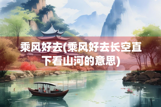 乘风好去(乘风好去长空直下看山河的意思)