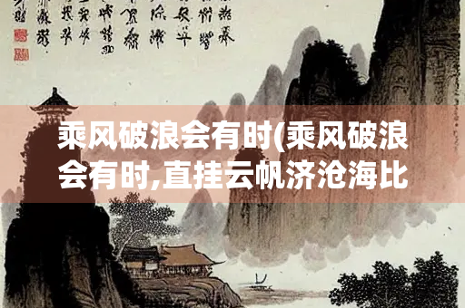 乘风破浪会有时(乘风破浪会有时,直挂云帆济沧海比喻)