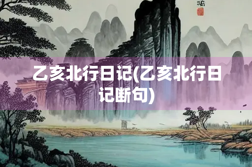 乙亥北行日记(乙亥北行日记断句)