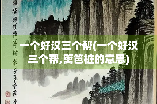 一个好汉三个帮(一个好汉三个帮,篱笆桩的意思)