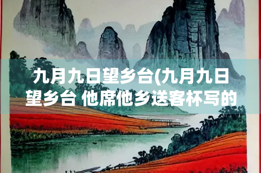 九月九日望乡台(九月九日望乡台 他席他乡送客杯写的是)