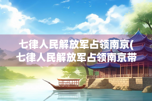 七律人民解放军占领南京(七律人民解放军占领南京带拼音文字)
