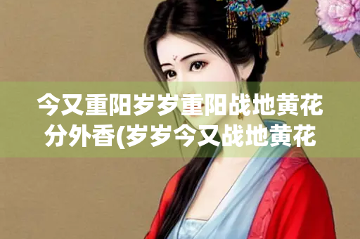 今又重阳岁岁重阳战地黄花分外香(岁岁今又战地黄花分外香的意思)