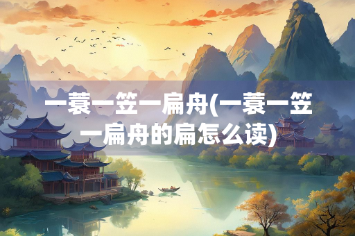 一蓑一笠一扁舟(一蓑一笠一扁舟的扁怎么读)
