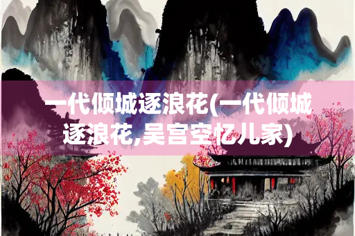 一代倾城逐浪花(一代倾城逐浪花,吴宫空忆儿家)