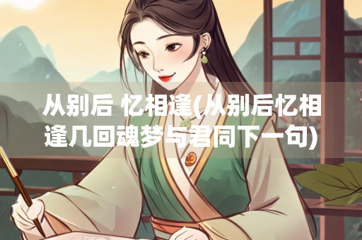 从别后 忆相逢(从别后忆相逢几回魂梦与君同下一句)