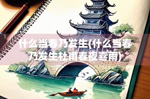 什么当春乃发生(什么当春乃发生杜甫春夜喜雨)