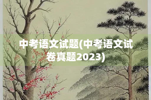 中考语文试题(中考语文试卷真题2023)