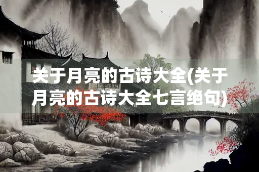 关于月亮的古诗大全(关于月亮的古诗大全七言绝句)