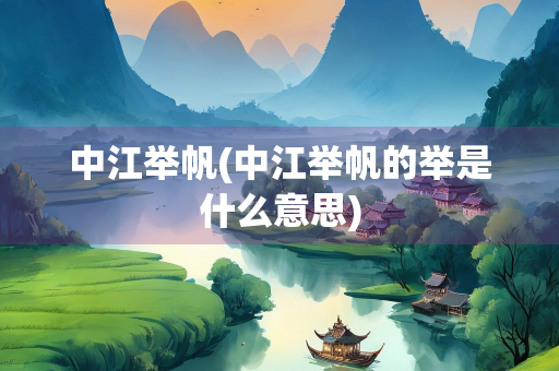 中江举帆(中江举帆的举是什么意思)