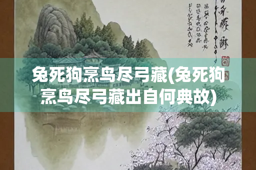 兔死狗烹鸟尽弓藏(兔死狗烹鸟尽弓藏出自何典故)