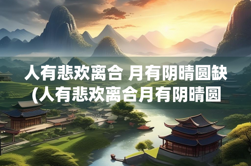 人有悲欢离合 月有阴晴圆缺(人有悲欢离合月有阴晴圆缺的成语)