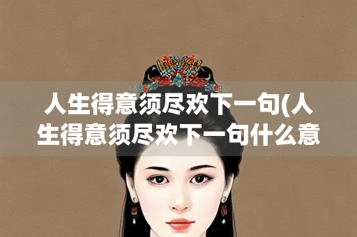 人生得意须尽欢下一句(人生得意须尽欢下一句什么意思)