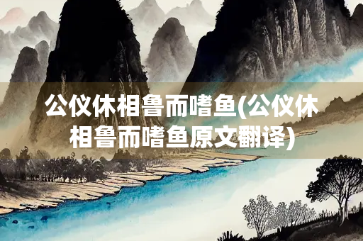 公仪休相鲁而嗜鱼(公仪休相鲁而嗜鱼原文翻译)