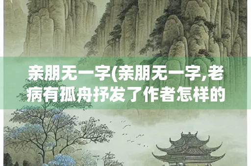 亲朋无一字(亲朋无一字,老病有孤舟抒发了作者怎样的情感)
