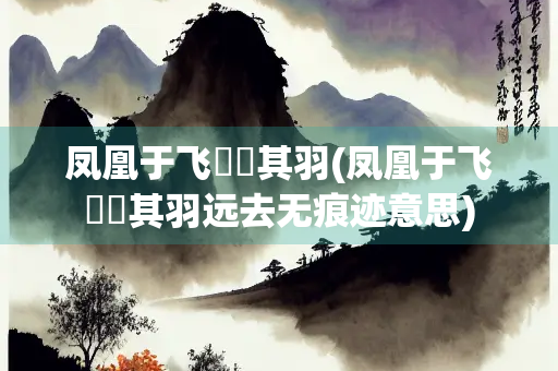 凤凰于飞翙翙其羽(凤凰于飞翙翙其羽远去无痕迹意思)