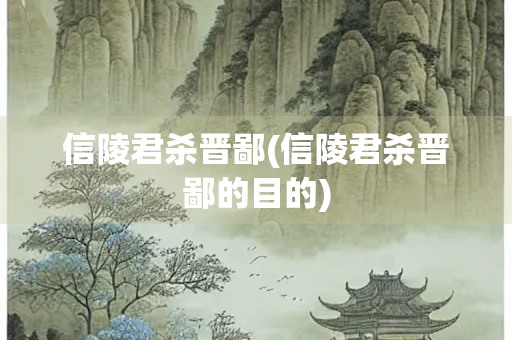 信陵君杀晋鄙(信陵君杀晋鄙的目的)