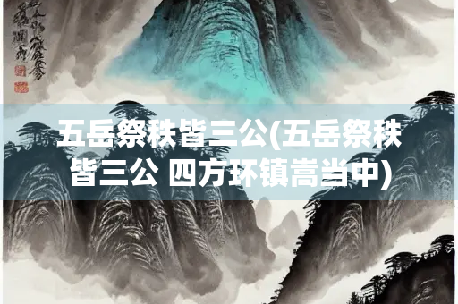 五岳祭秩皆三公(五岳祭秩皆三公 四方环镇嵩当中)